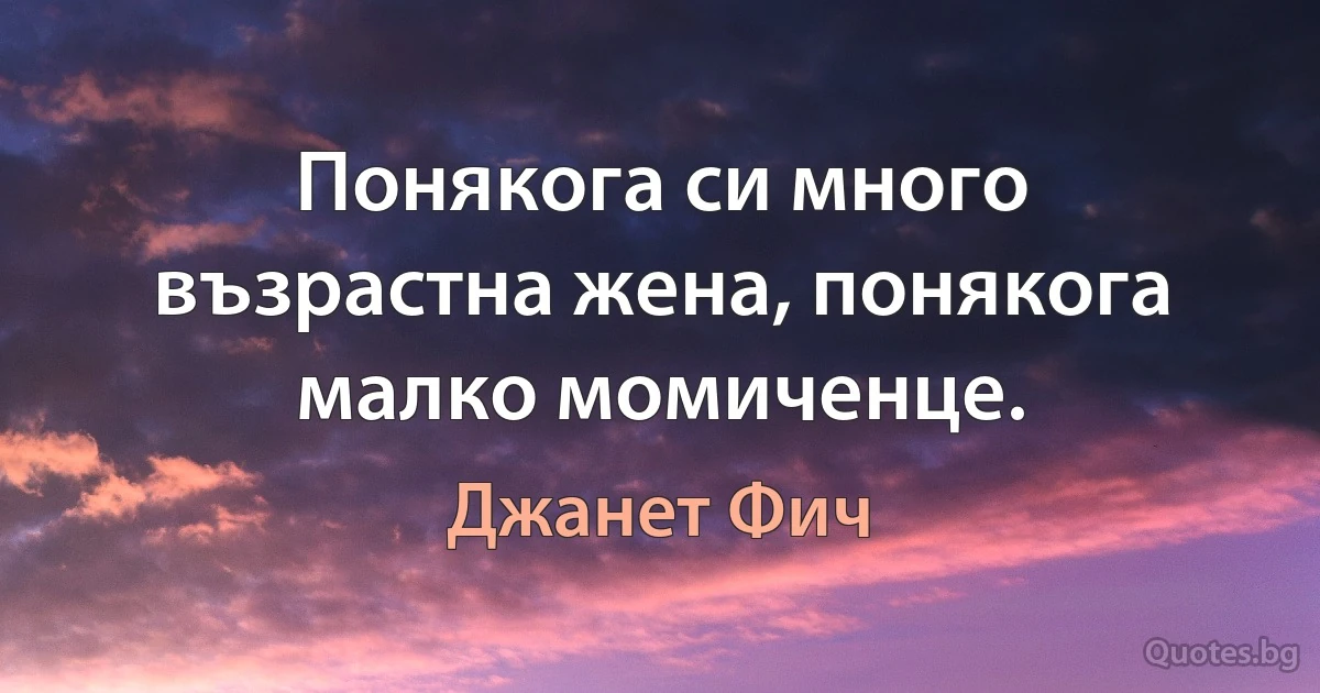 Понякога си много възрастна жена, понякога малко момиченце. (Джанет Фич)