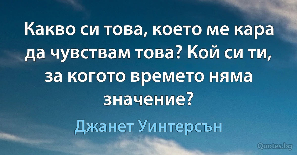 Какво си това, което ме кара да чувствам това? Кой си ти, за когото времето няма значение? (Джанет Уинтерсън)