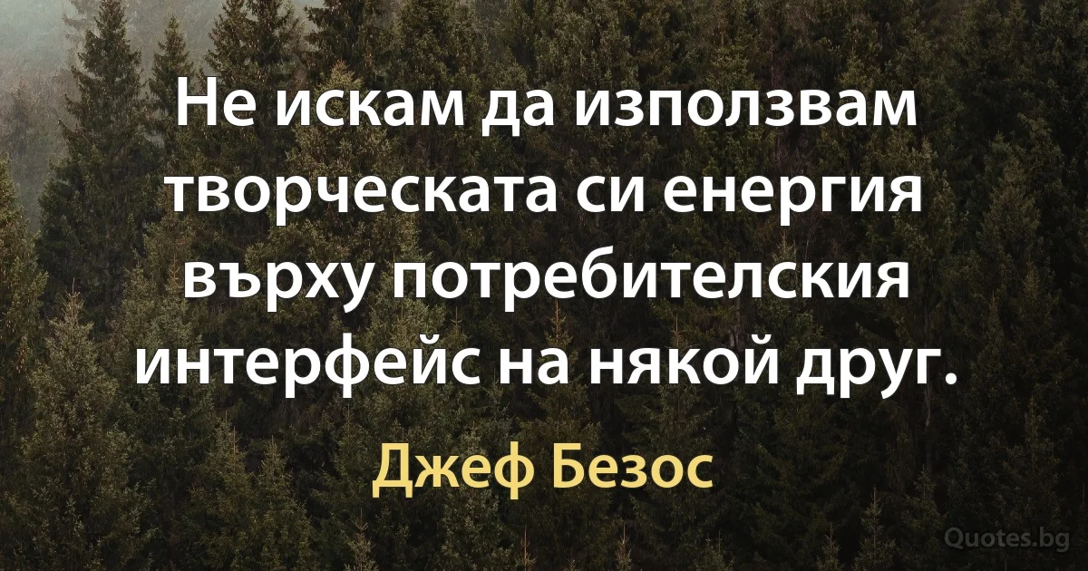 Не искам да използвам творческата си енергия върху потребителския интерфейс на някой друг. (Джеф Безос)