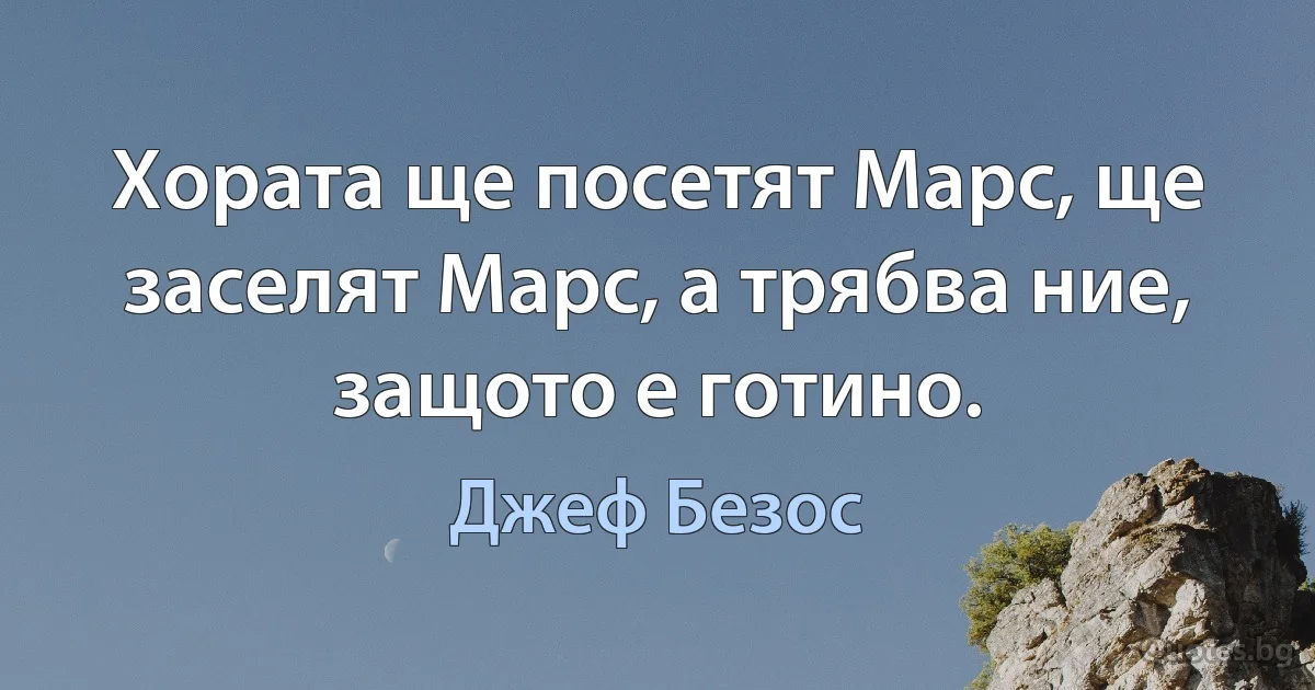 Хората ще посетят Марс, ще заселят Марс, а трябва ние, защото е готино. (Джеф Безос)