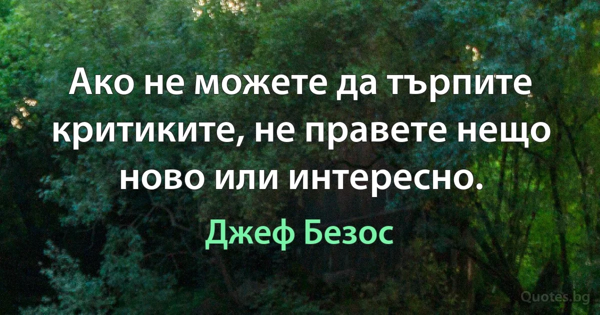 Ако не можете да търпите критиките, не правете нещо ново или интересно. (Джеф Безос)