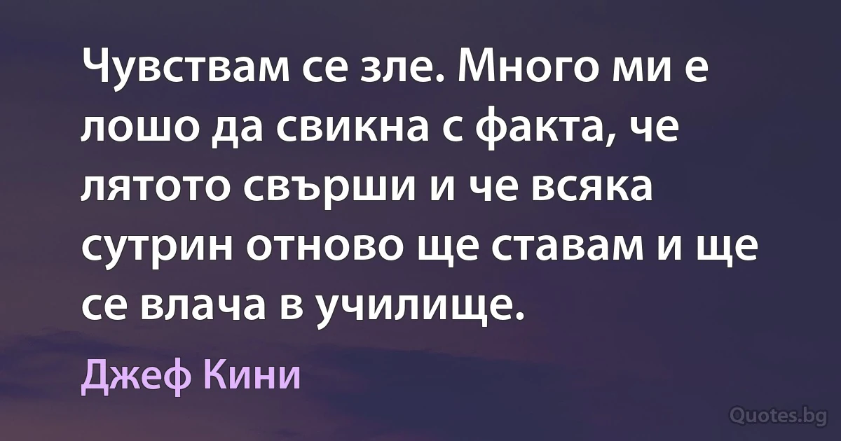 Чувствам се зле. Много ми е лошо да свикна с факта, че лятото свърши и че всяка сутрин отново ще ставам и ще се влача в училище. (Джеф Кини)