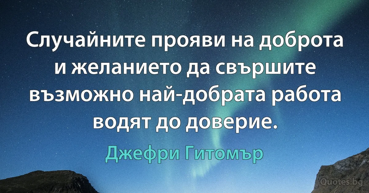 Случайните прояви на доброта и желанието да свършите възможно най-добрата работа водят до доверие. (Джефри Гитомър)