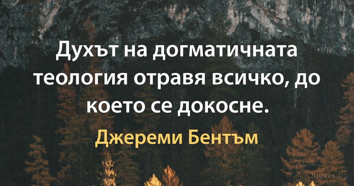 Духът на догматичната теология отравя всичко, до което се докосне. (Джереми Бентъм)