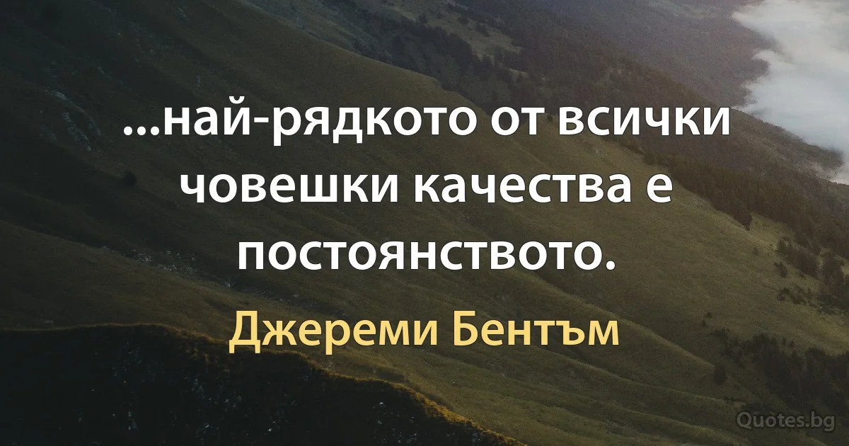 ...най-рядкото от всички човешки качества е постоянството. (Джереми Бентъм)