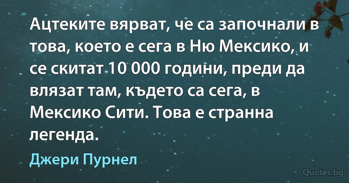 Ацтеките вярват, че са започнали в това, което е сега в Ню Мексико, и се скитат 10 000 години, преди да влязат там, където са сега, в Мексико Сити. Това е странна легенда. (Джери Пурнел)