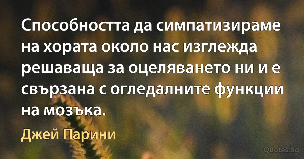 Способността да симпатизираме на хората около нас изглежда решаваща за оцеляването ни и е свързана с огледалните функции на мозъка. (Джей Парини)