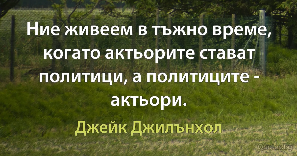 Ние живеем в тъжно време, когато актьорите стават политици, а политиците - актьори. (Джейк Джилънхол)