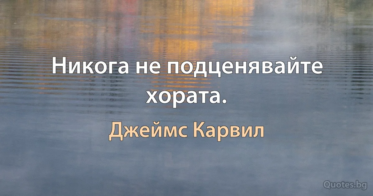 Никога не подценявайте хората. (Джеймс Карвил)