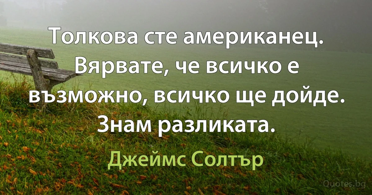 Толкова сте американец. Вярвате, че всичко е възможно, всичко ще дойде. Знам разликата. (Джеймс Солтър)