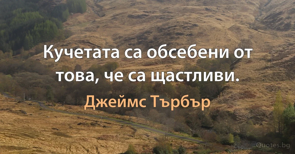 Кучетата са обсебени от това, че са щастливи. (Джеймс Търбър)