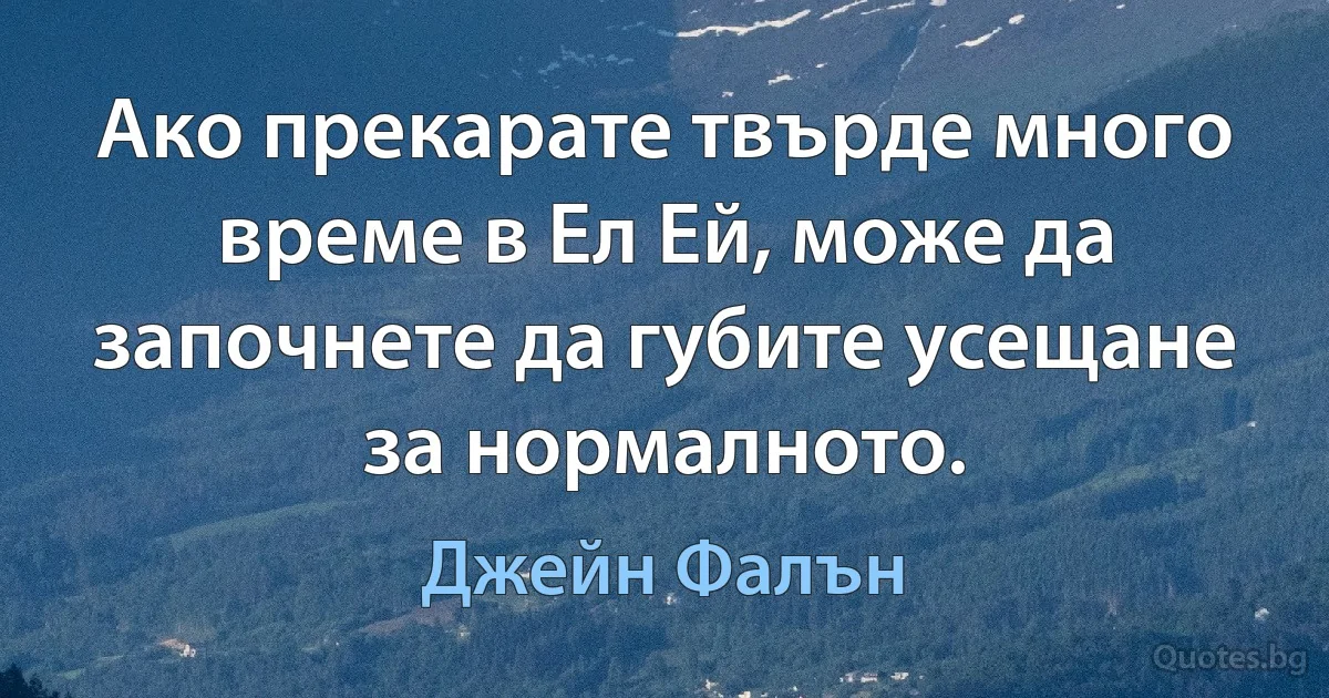 Ако прекарате твърде много време в Ел Ей, може да започнете да губите усещане за нормалното. (Джейн Фалън)