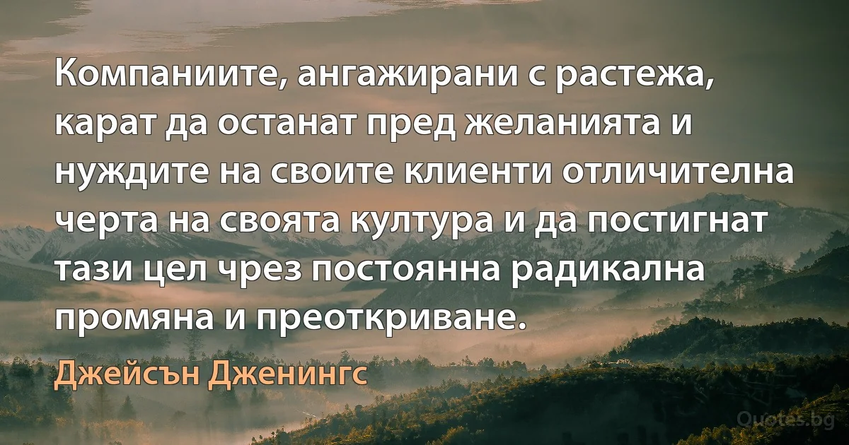 Компаниите, ангажирани с растежа, карат да останат пред желанията и нуждите на своите клиенти отличителна черта на своята култура и да постигнат тази цел чрез постоянна радикална промяна и преоткриване. (Джейсън Дженингс)