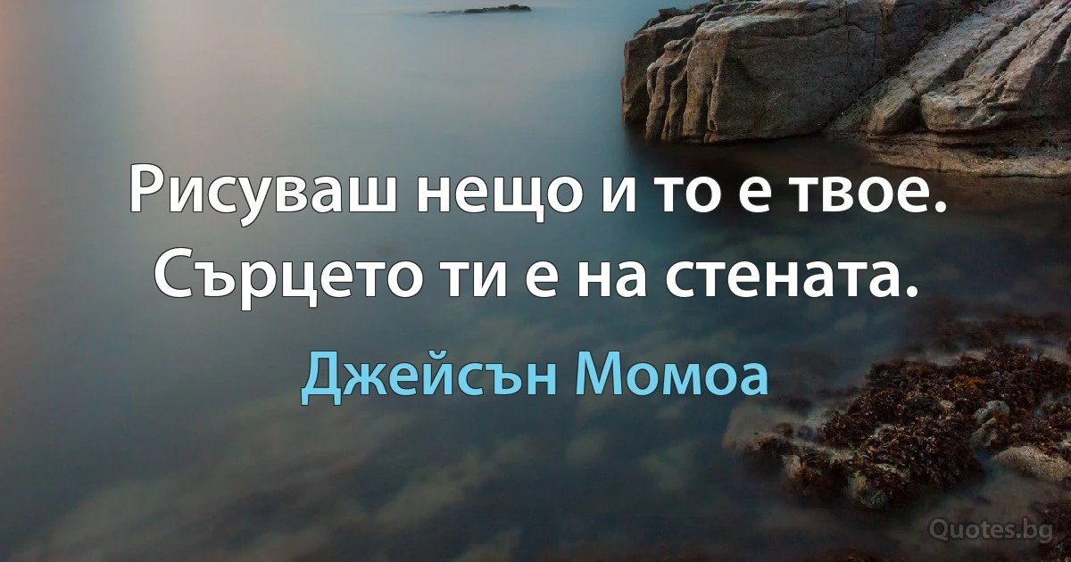 Рисуваш нещо и то е твое. Сърцето ти е на стената. (Джейсън Момоа)