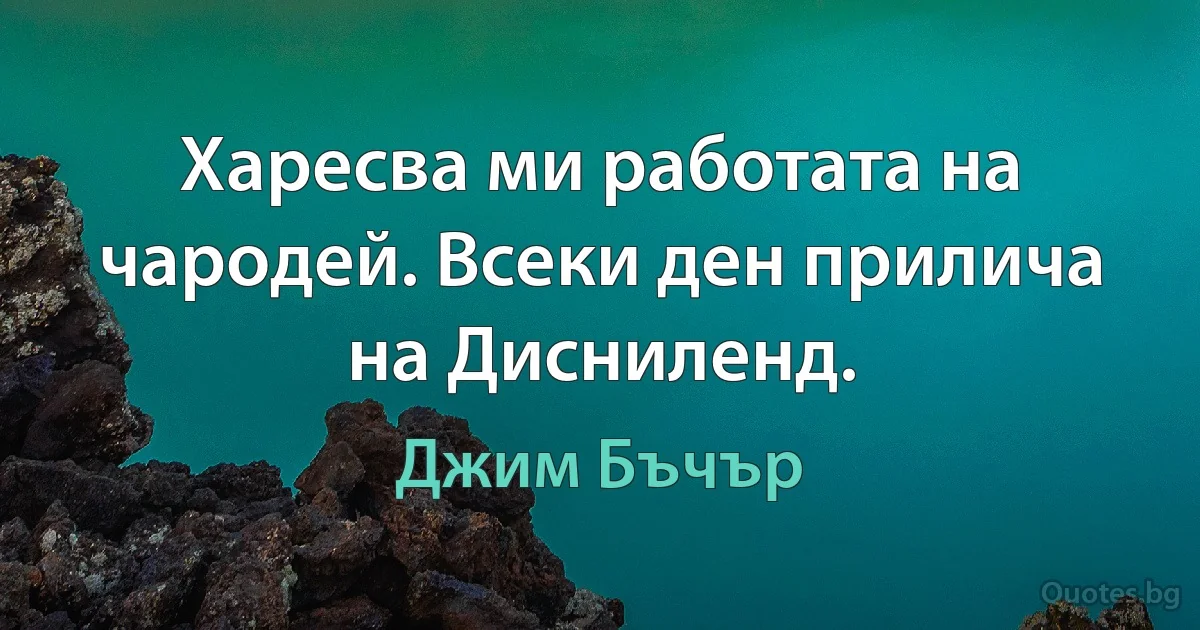 Харесва ми работата на чародей. Всеки ден прилича на Дисниленд. (Джим Бъчър)