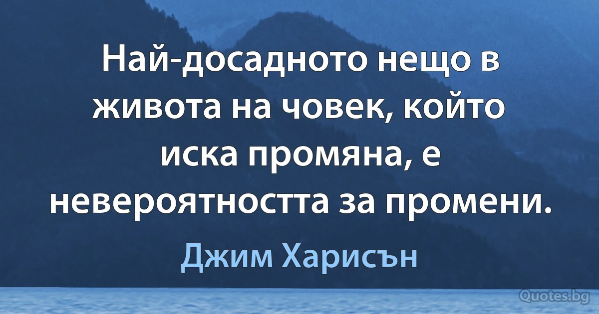 Най-досадното нещо в живота на човек, който иска промяна, е невероятността за промени. (Джим Харисън)