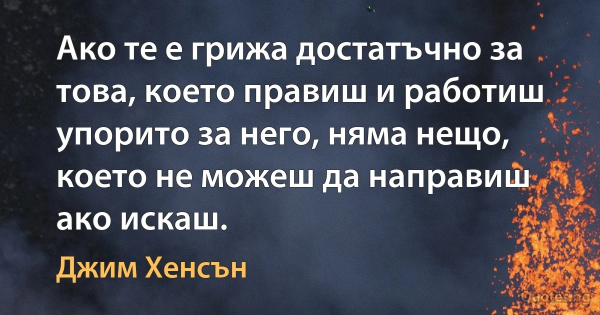 Ако те е грижа достатъчно за това, което правиш и работиш упорито за него, няма нещо, което не можеш да направиш ако искаш. (Джим Хенсън)