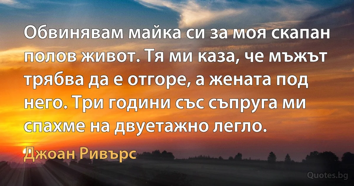 Обвинявам майка си за моя скапан полов живот. Тя ми каза, че мъжът трябва да е отгоре, а жената под него. Три години със съпруга ми спахме на двуетажно легло. (Джоан Ривърс)