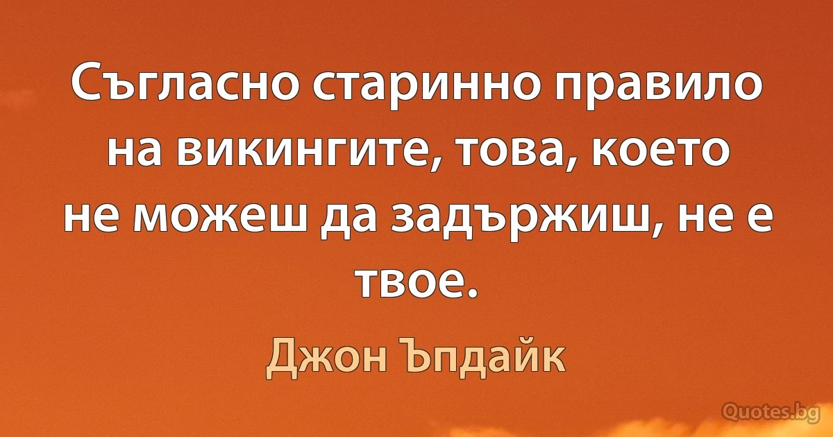 Съгласно старинно правило на викингите, това, което не можеш да задържиш, не е твое. (Джон Ъпдайк)