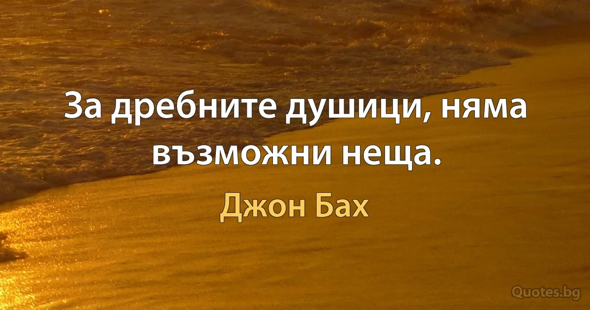 За дребните душици, няма възможни неща. (Джон Бах)