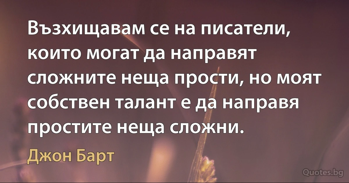 Възхищавам се на писатели, които могат да направят сложните неща прости, но моят собствен талант е да направя простите неща сложни. (Джон Барт)