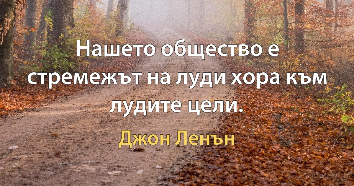 Нашето общество е стремежът на луди хора към лудите цели. (Джон Ленън)