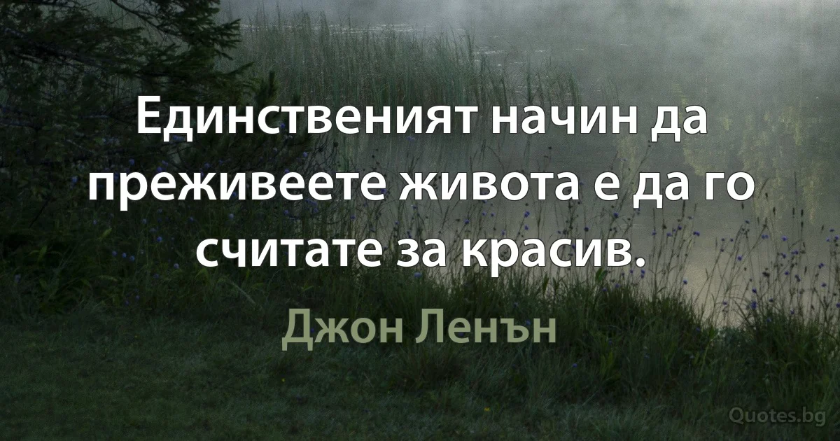 Единственият начин да преживеете живота е да го считате за красив. (Джон Ленън)