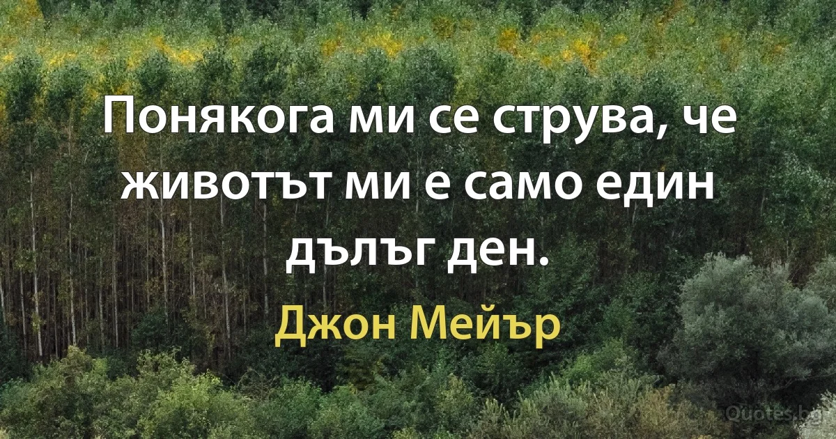 Понякога ми се струва, че животът ми е само един дълъг ден. (Джон Мейър)