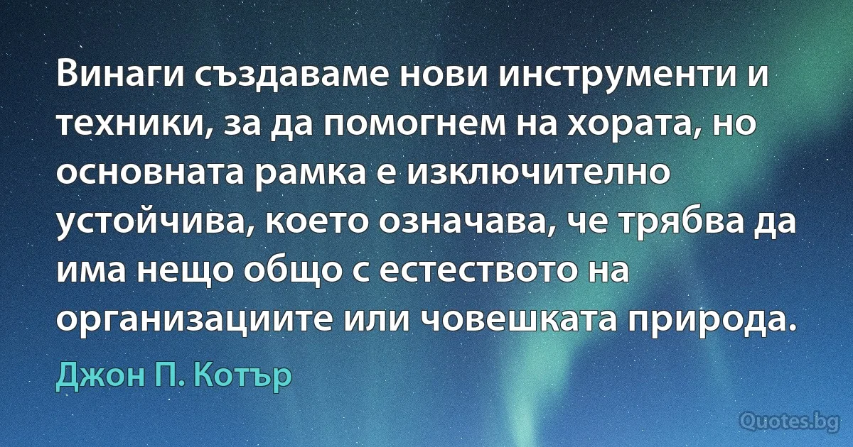 Винаги създаваме нови инструменти и техники, за да помогнем на хората, но основната рамка е изключително устойчива, което означава, че трябва да има нещо общо с естеството на организациите или човешката природа. (Джон П. Котър)