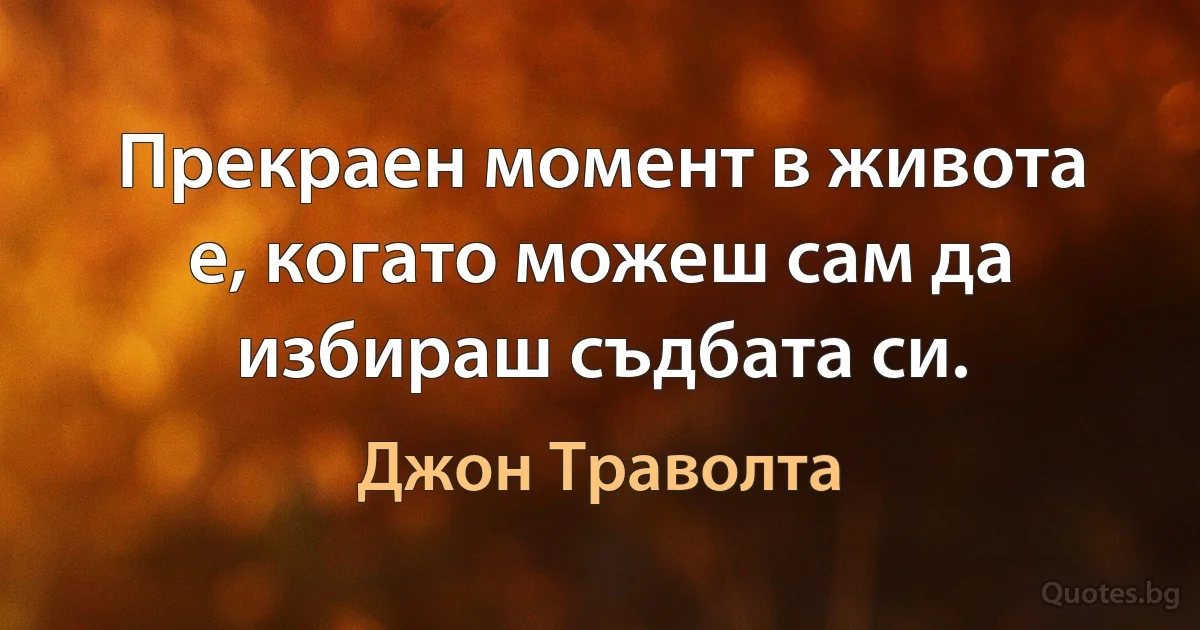 Прекраен момент в живота е, когато можеш сам да избираш съдбата си. (Джон Траволта)