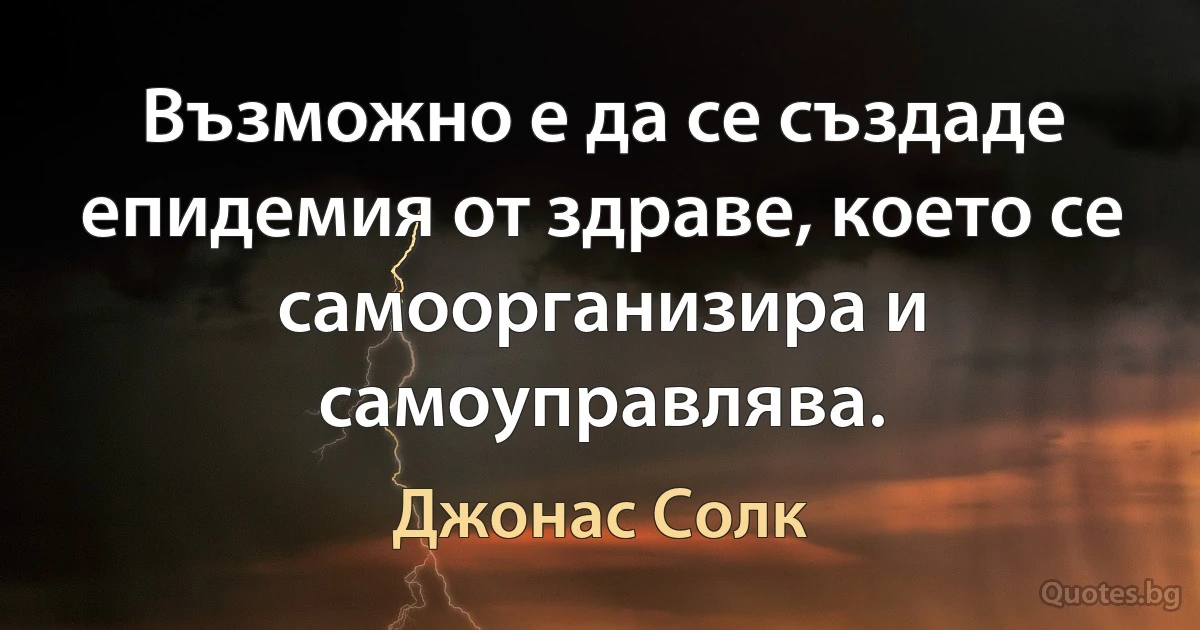 Възможно е да се създаде епидемия от здраве, което се самоорганизира и самоуправлява. (Джонас Солк)