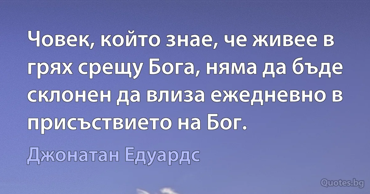 Човек, който знае, че живее в грях срещу Бога, няма да бъде склонен да влиза ежедневно в присъствието на Бог. (Джонатан Едуардс)