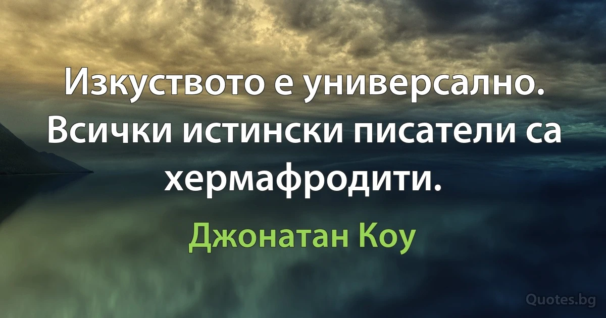 Изкуството е универсално. Всички истински писатели са хермафродити. (Джонатан Коу)