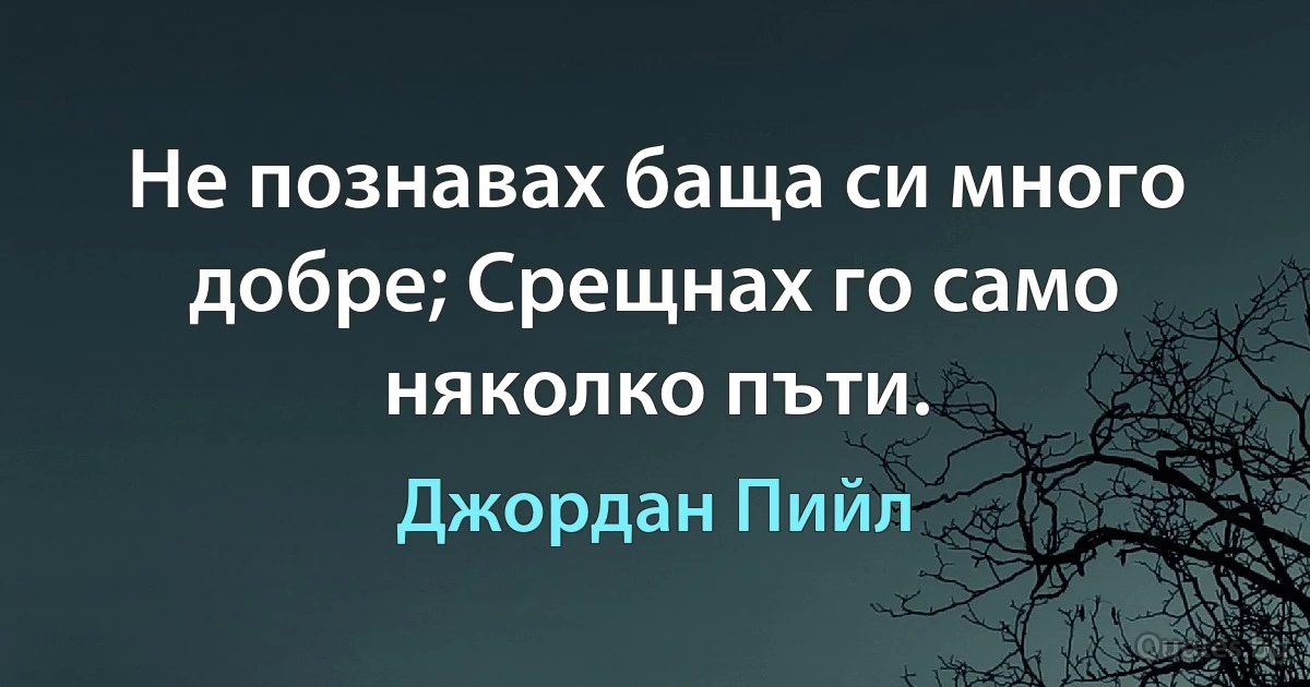 Не познавах баща си много добре; Срещнах го само няколко пъти. (Джордан Пийл)