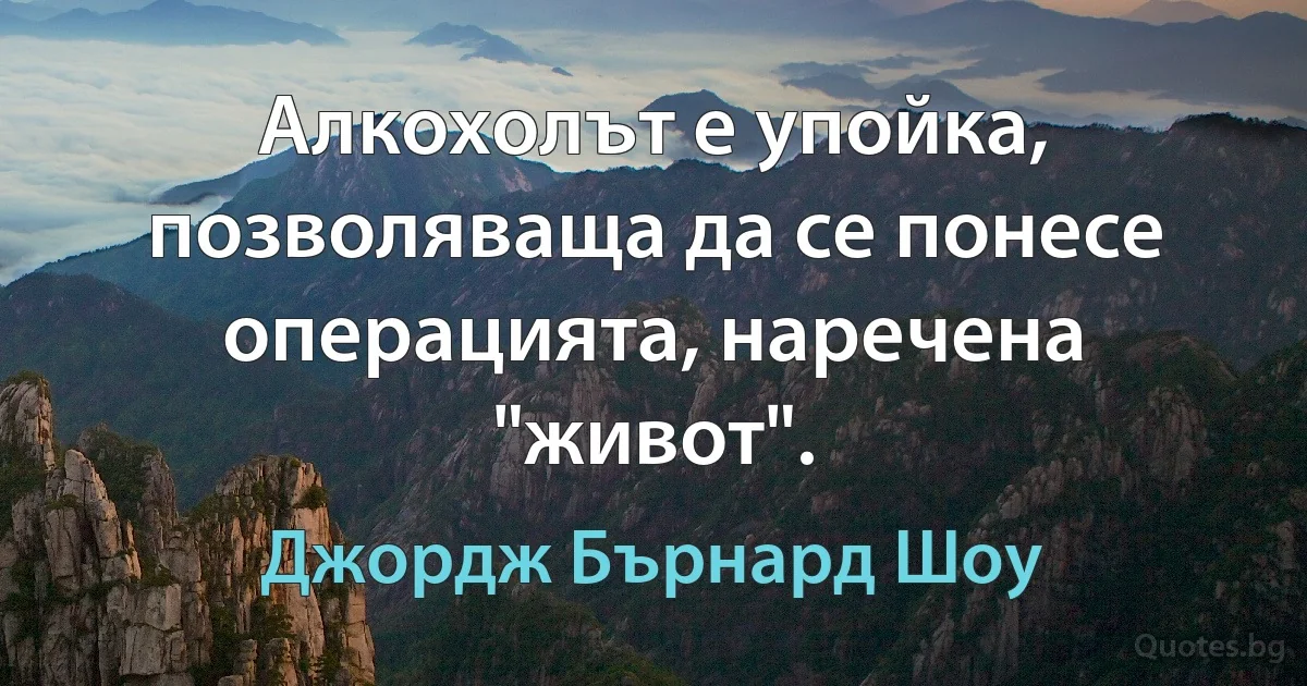 Алкохолът е упойка, позволяваща да се понесе операцията, наречена "живот". (Джордж Бърнард Шоу)