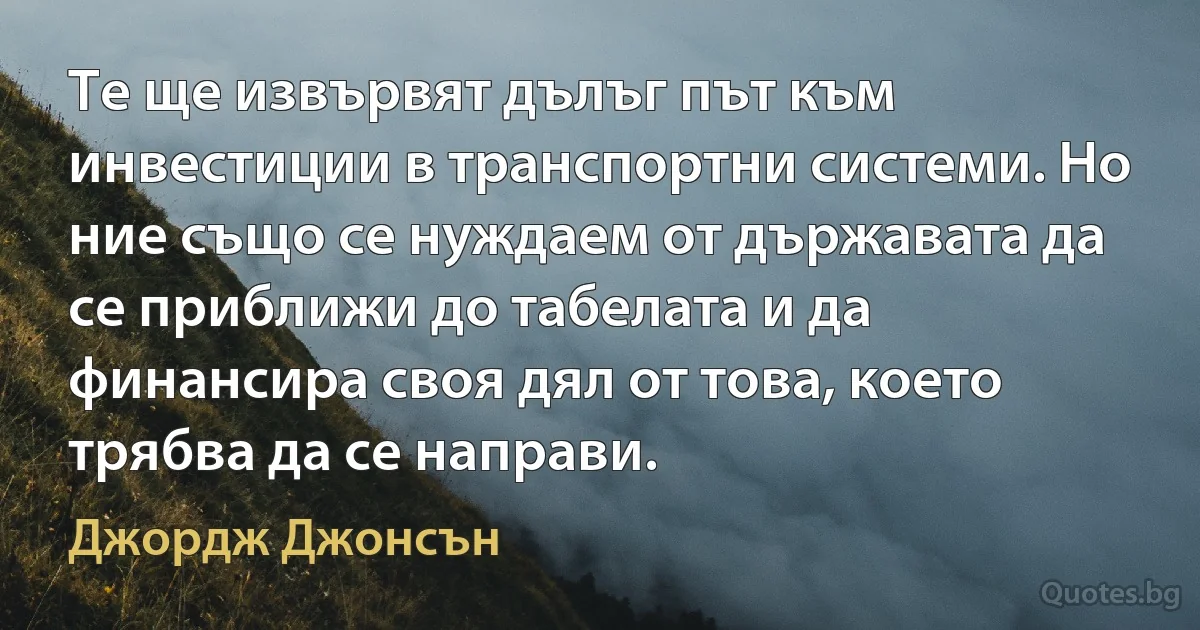 Те ще извървят дълъг път към инвестиции в транспортни системи. Но ние също се нуждаем от държавата да се приближи до табелата и да финансира своя дял от това, което трябва да се направи. (Джордж Джонсън)