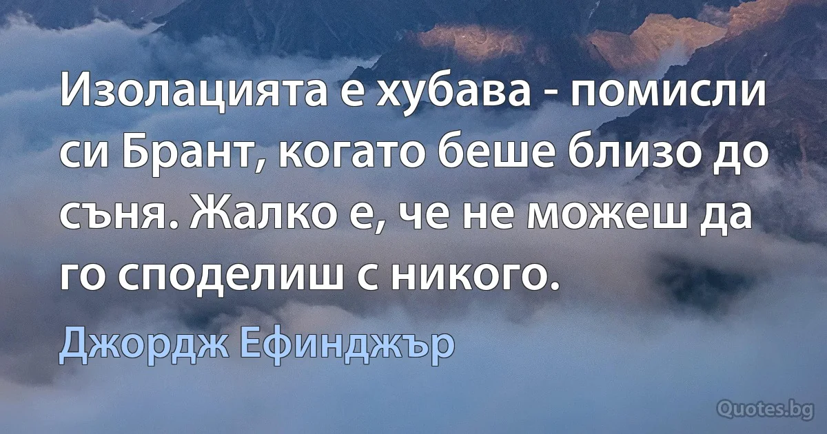 Изолацията е хубава - помисли си Брант, когато беше близо до съня. Жалко е, че не можеш да го споделиш с никого. (Джордж Ефинджър)