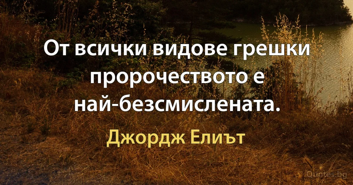 От всички видове грешки пророчеството е най-безсмислената. (Джордж Елиът)