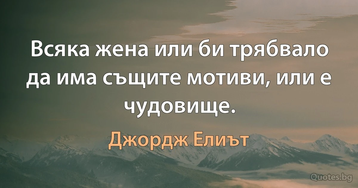 Всяка жена или би трябвало да има същите мотиви, или е чудовище. (Джордж Елиът)