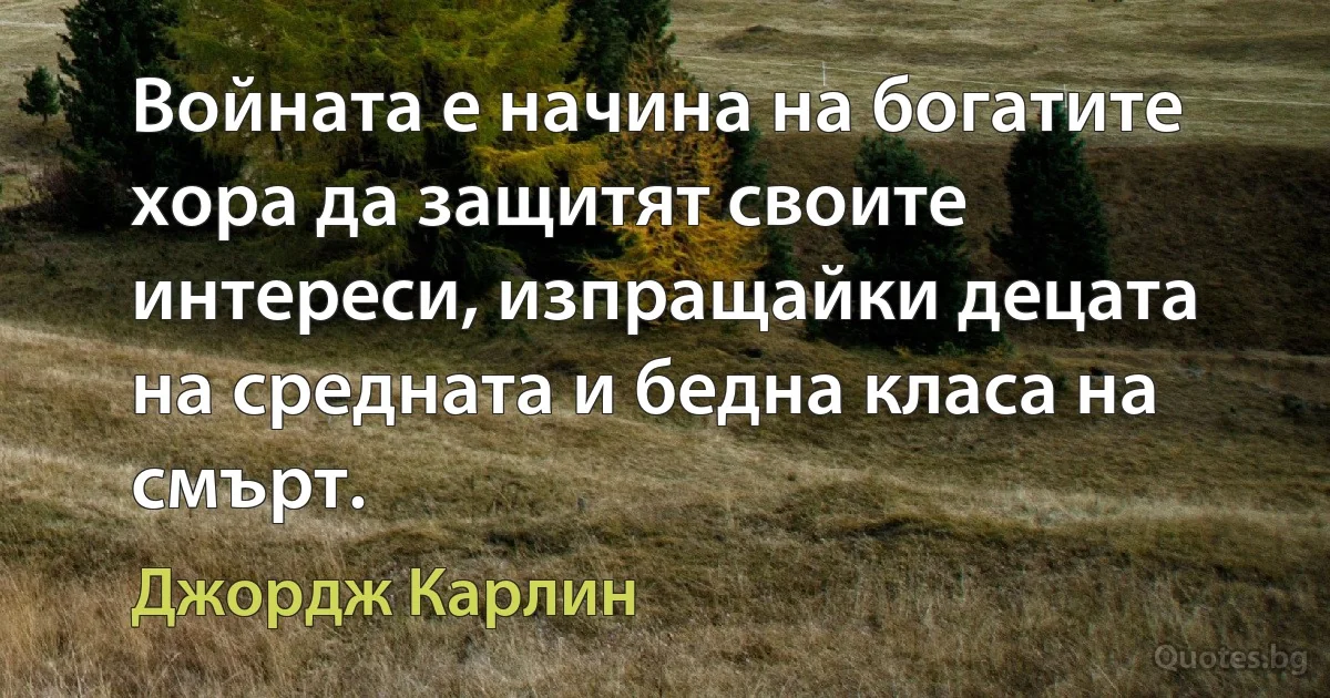 Войната е начина на богатите хора да защитят своите интереси, изпращайки децата на средната и бедна класа на смърт. (Джордж Карлин)