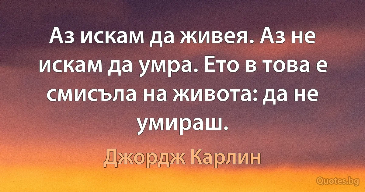 Аз искам да живея. Аз не искам да умра. Ето в това е смисъла на живота: да не умираш. (Джордж Карлин)