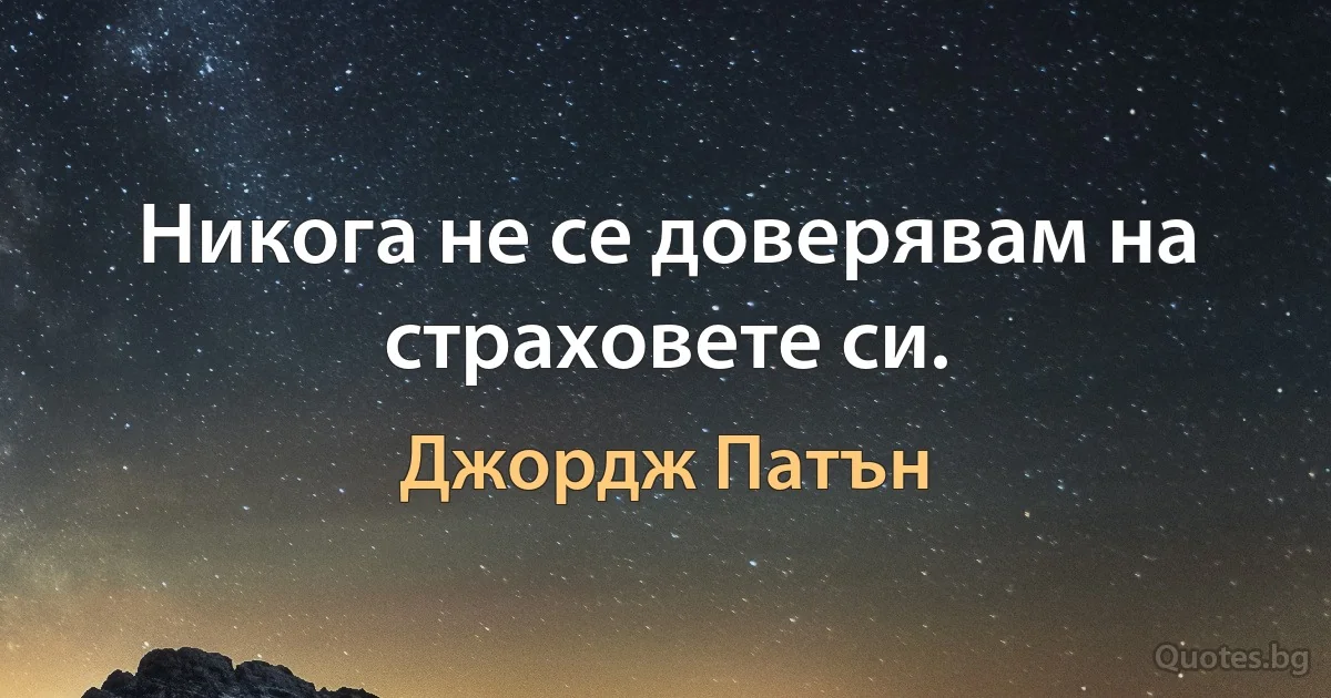 Никога не се доверявам на страховете си. (Джордж Патън)