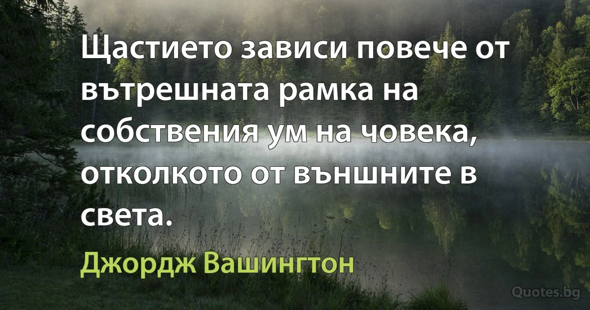 Щастието зависи повече от вътрешната рамка на собствения ум на човека, отколкото от външните в света. (Джордж Вашингтон)