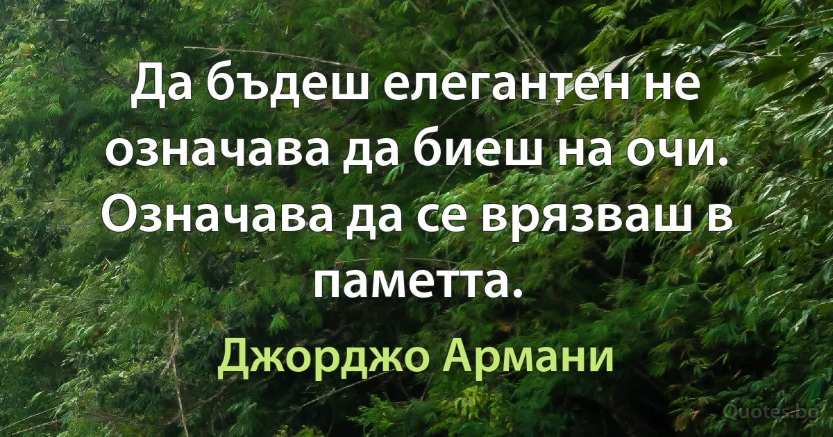 Да бъдеш елегантен не означава да биеш на очи. Означава да се врязваш в паметта. (Джорджо Армани)