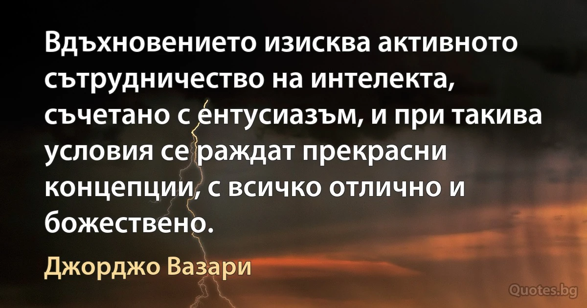 Вдъхновението изисква активното сътрудничество на интелекта, съчетано с ентусиазъм, и при такива условия се раждат прекрасни концепции, с всичко отлично и божествено. (Джорджо Вазари)