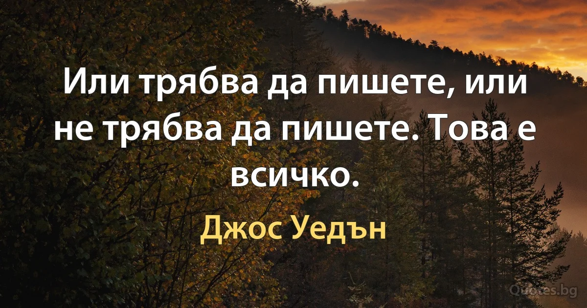 Или трябва да пишете, или не трябва да пишете. Това е всичко. (Джос Уедън)