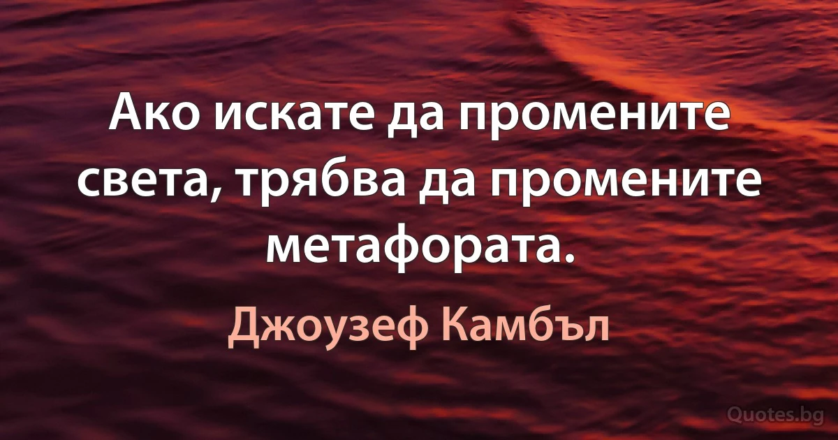 Ако искате да промените света, трябва да промените метафората. (Джоузеф Камбъл)