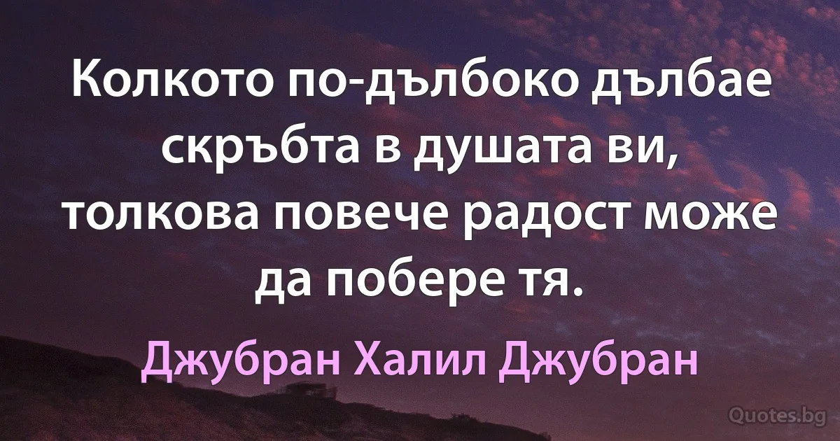 Колкото по-дълбоко дълбае скръбта в душата ви, толкова повече радост може да побере тя. (Джубран Халил Джубран)