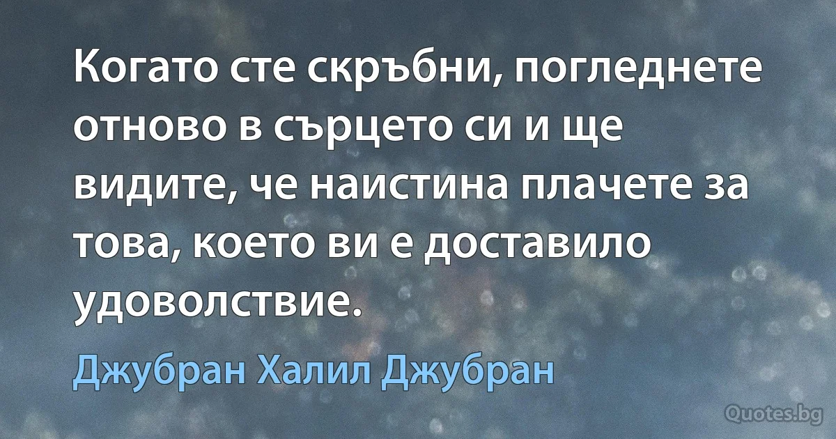 Когато сте скръбни, погледнете отново в сърцето си и ще видите, че наистина плачете за това, което ви е доставило удоволствие. (Джубран Халил Джубран)