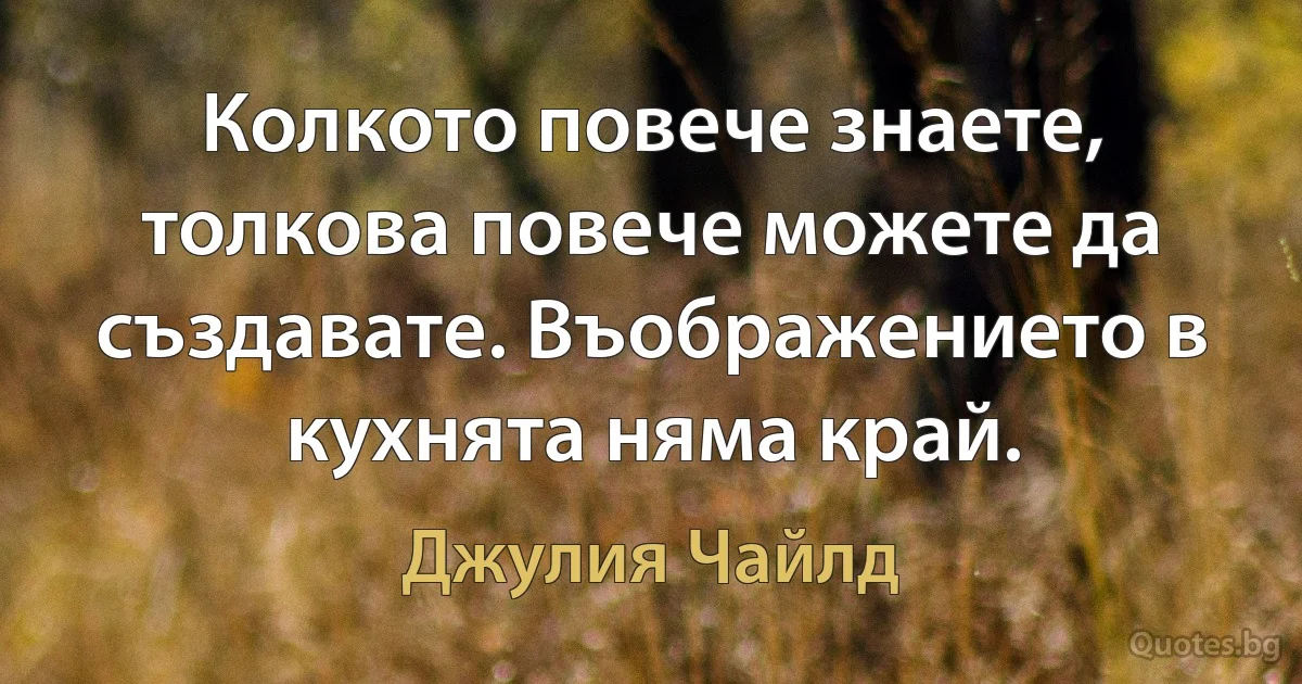 Колкото повече знаете, толкова повече можете да създавате. Въображението в кухнята няма край. (Джулия Чайлд)